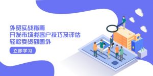外贸实战指南：开发市场找客户技巧及评估，轻松卖货到国外-轻创网