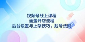 视频号线上课程详解，涵盖开店流程，后台设置与上架技巧，起号法则-轻创网