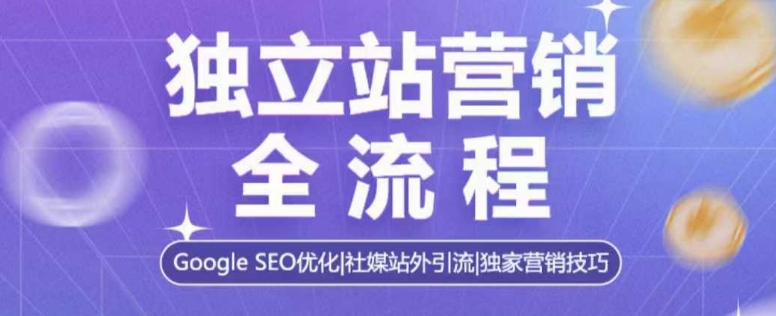 独立站营销全流程，Google SEO优化，社媒站外引流，独家营销技巧-轻创网
