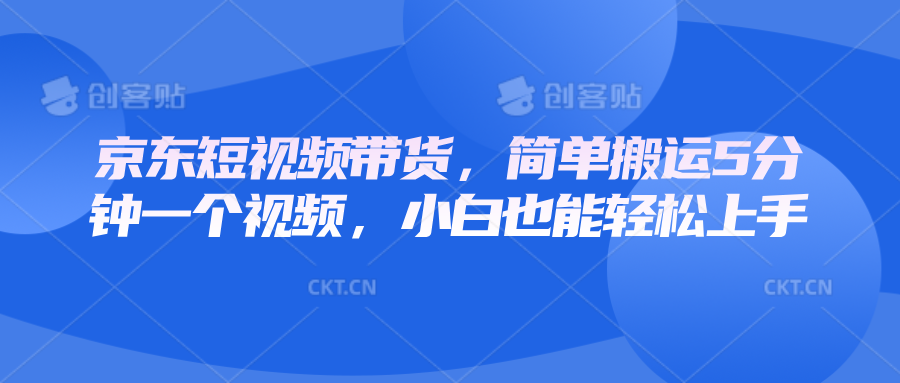 京东短视频带货，简单搬运5分钟一个视频，小白也能轻松上手-轻创网