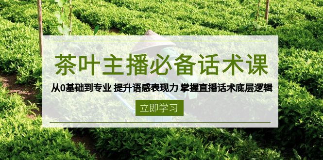 茶叶 主播必备话术课 从0基础到专业 提升语感表现力 掌握直播话术底层逻辑-轻创网