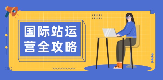 国际站运营全攻略：涵盖日常运营到数据分析，助力打造高效运营思路-轻创网