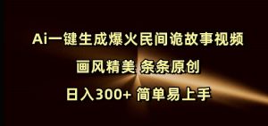 Ai一键生成爆火民间诡故事视频 画风精美 条条原创 日入300+ 简单易上手-轻创网