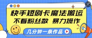 快手短剧卡魔法搬运,不看粉丝数,暴力操作,几分钟一条作品,小白也能快速上手-轻创网