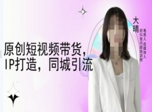 原创短视频带货，IP打造，同城引流-大晴自媒体教程-轻创网