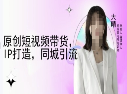 原创短视频带货，IP打造，同城引流-大晴自媒体教程-轻创网