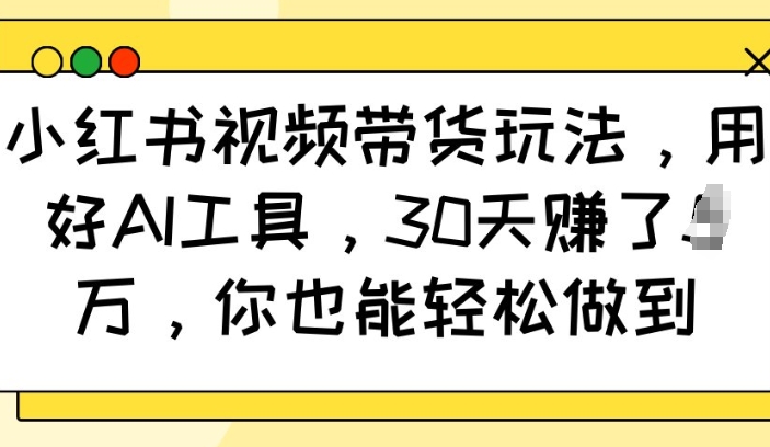 小红书视频带货玩法，用好AI工具，30天收益过W，你也能轻松做到-轻创网