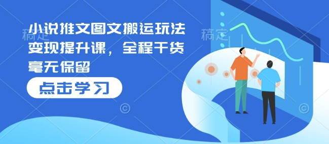 小说推文图文搬运玩法变现提升课，全程干货毫无保留-轻创网