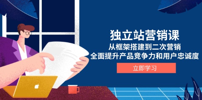 独立站营销课，从框架搭建到二次营销，全面提升产品竞争力和用户忠诚度-轻创网