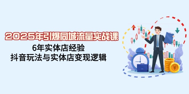 2025年引爆同城流量实战课，6年实体店经验，抖音玩法与实体店变现逻辑-轻创网