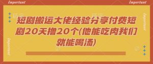 短剧搬运大佬经验分享付费短剧20天撸20个(他能吃肉我们就能喝汤)-轻创网