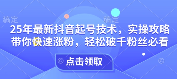 25年最新抖音起号技术，实操攻略带你快速涨粉，轻松破千粉丝必看-轻创网