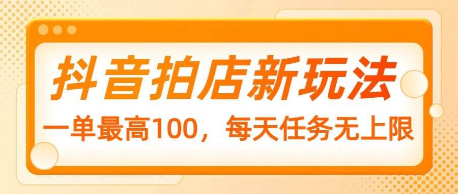 抖音拍店新玩法，一单最高100，每天任务无上限-轻创网