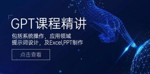 GPT课程精讲，包括系统操作，应用领域，提示词设计，及Excel,PPT制作-轻创网