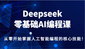 Deepseek零基础AI编程课，从零开始掌握人工智能编程的核心技能！-轻创网