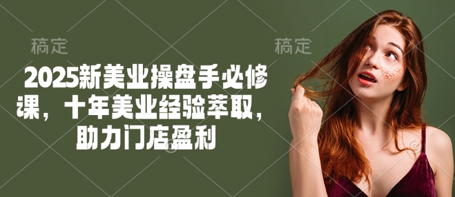 2025新美业操盘手必修课，十年美业经验萃取，助力门店盈利-轻创网