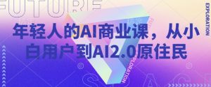 年轻人的AI商业课，从小白用户到AI2.0原住民-轻创网