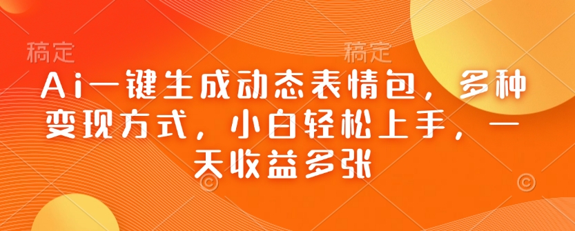 Ai一键生成动态表情包，多种变现方式，小白轻松上手，一天收益多张-轻创网