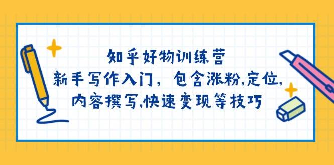 知乎好物训练营：新手写作入门，包含涨粉，定位，内容撰写，快速变现等技巧-轻创网
