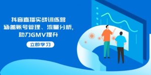 抖音直播实战训练营：涵盖账号管理、流量分析, 助力GMV提升-轻创网