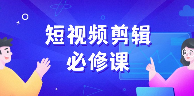 短视频剪辑必修课，百万剪辑师成长秘籍，找素材、拆片、案例拆解-轻创网