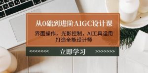 从0础到进阶AIGC设计课：界面操作，光影控制，AI工具运用，打造全能设计师-轻创网