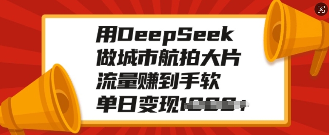 用DeepSeek做城市航拍大片，流量赚到手软，单日变现多张-轻创网