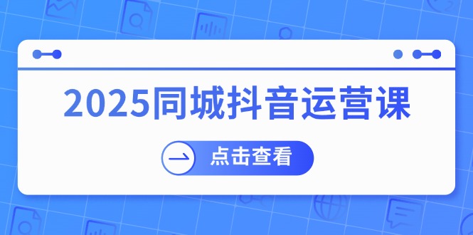 2025同城抖音运营课：涵盖实体店盈利，团购好处，助商家获取流量-轻创网