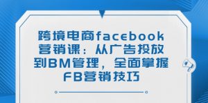 跨境电商facebook营销课：从广告投放到BM管理，全面掌握FB营销技巧-轻创网