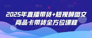 2025年直播带货+短视频图文商品卡带货全方位课程-轻创网