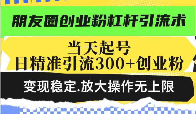 朋友圈创业粉杠杆引流术，投产高轻松日引300+创业粉，变现稳定.放大操…-轻创网