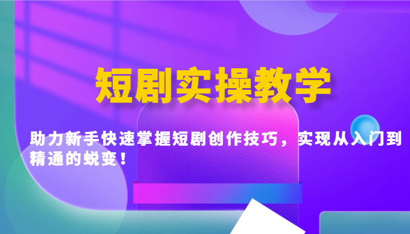 短剧实操教学，助力新手快速掌握短剧创作技巧，实现从入门到精通的蜕变！-轻创网