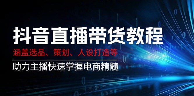 抖音直播带货教程：涵盖选品、策划、人设打造等,助力主播快速掌握电商精髓-轻创网