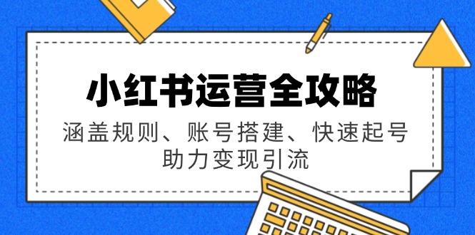 小红书运营全攻略：涵盖规则、账号搭建、快速起号，助力变现引流-轻创网