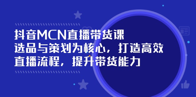抖音MCN直播带货课：选品与策划为核心, 打造高效直播流程, 提升带货能力-轻创网
