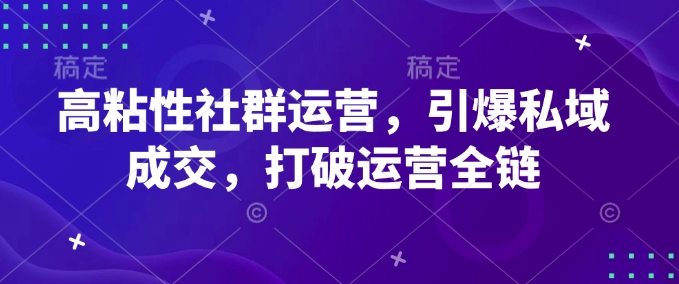 高粘性社群运营，引爆私域成交，打破运营全链-轻创网