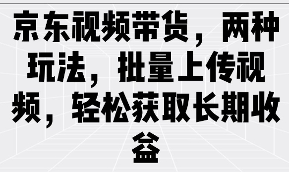 京东视频带货，两种玩法，批量上传视频，轻松获取长期收益-轻创网