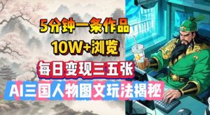 5分钟一条作品,10W+浏览,每日变现三五张,AI三国人物图文玩法揭秘-轻创网