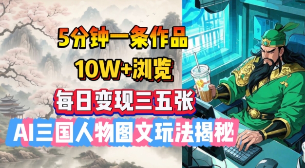 5分钟一条作品，10W+浏览，每日变现三五张，AI三国人物图文玩法揭秘-轻创网