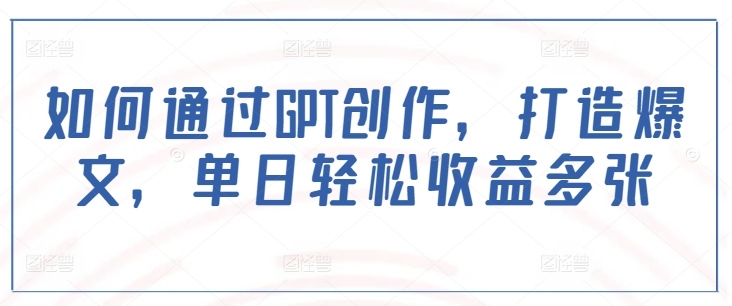如何通过GPT创作，打造爆文，单日轻松收益多张-轻创网