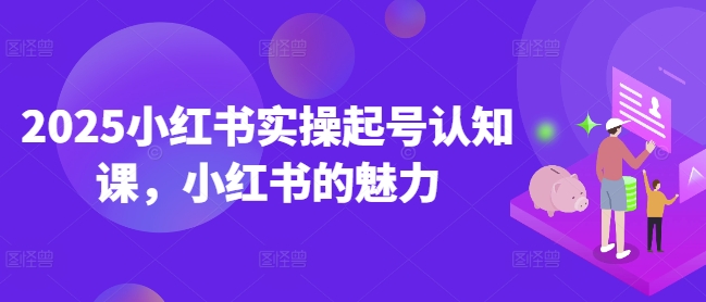 2025小红书实操起号认知课，小红书的魅力-轻创网