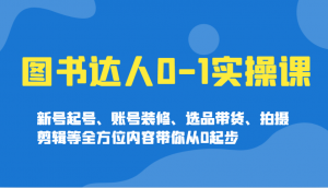 图书达人0-1实操课，新号起号、账号装修、选品带货、拍摄剪辑等全方位内容带你从0起步-轻创网