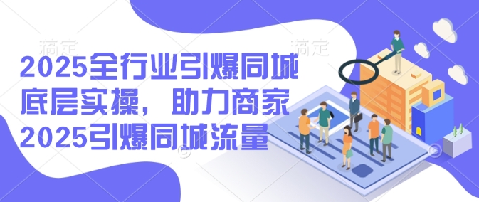 2025全行业引爆同城底层实操，助力商家2025引爆同城流量-轻创网