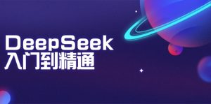 DeepSeek入门到精通：掌握文本生成、知识推理与编程辅助，提升AI应用能力-轻创网