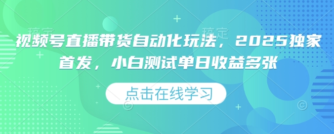 视频号直播带货自动化玩法，2025独家首发，小白测试单日收益多张【揭秘】-轻创网