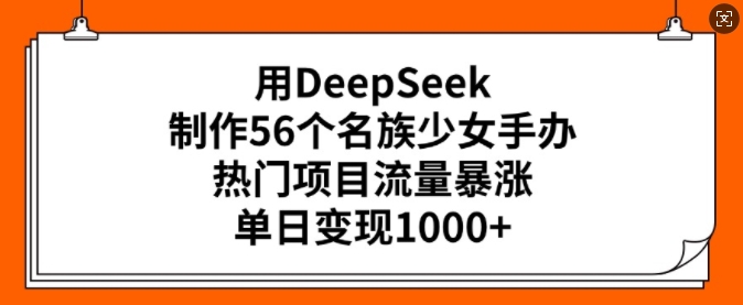 用DeepSeek制作56个名族少女手办，热门项目流量暴涨，单日变现多张-轻创网