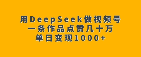用DeepSeek做视频号，一条作品点赞几十万，单日变现1k-轻创网
