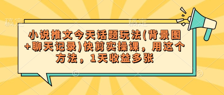 小说推文今天话题玩法(背景图+聊天记录)快剪实操课，用这个方法，1天收益多张-轻创网