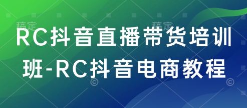 RC抖音直播带货培训班-RC抖音电商教程-轻创网