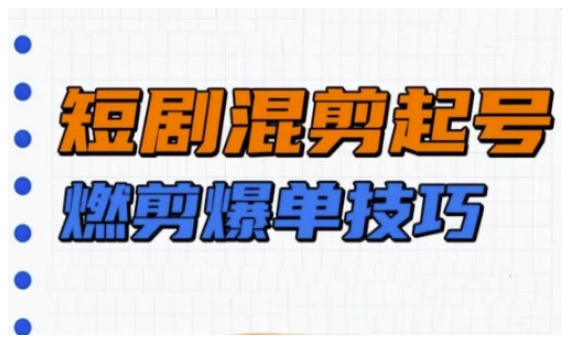 短剧实操教学，短剧混剪起号燃剪爆单技巧-轻创网